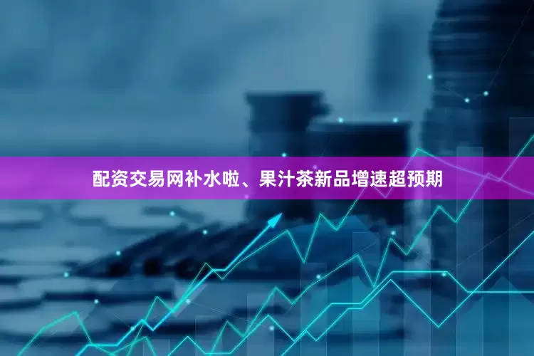 配资交易网补水啦、果汁茶新品增速超预期