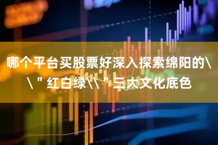 哪个平台买股票好深入探索绵阳的\＂红白绿\＂三大文化底色