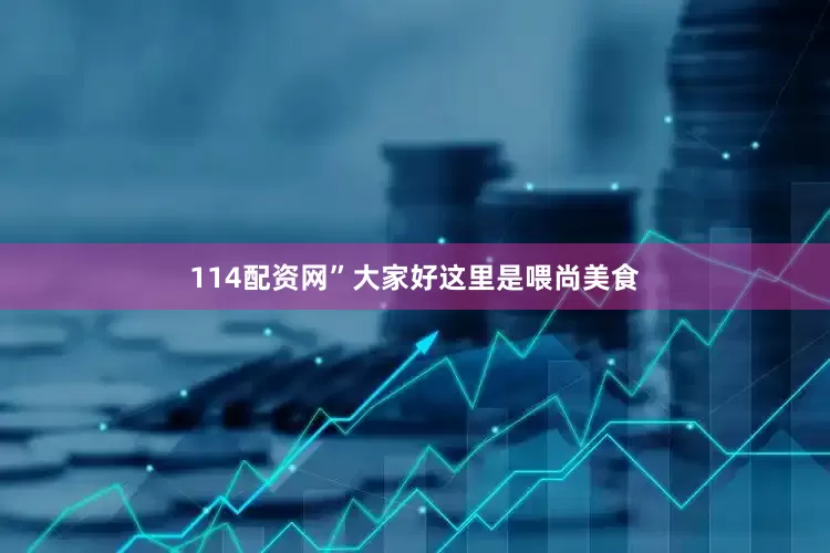 114配资网”大家好这里是喂尚美食