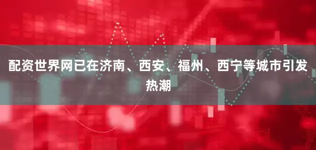 配资世界网已在济南、西安、福州、西宁等城市引发热潮
