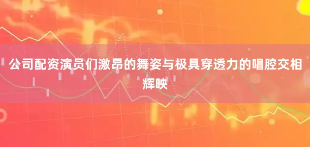 公司配资演员们激昂的舞姿与极具穿透力的唱腔交相辉映