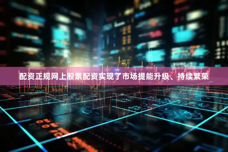 配资正规网上股票配资实现了市场提能升级、持续繁荣