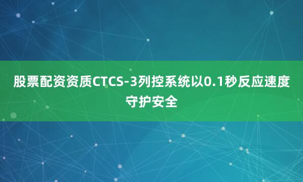 股票配资资质CTCS-3列控系统以0.1秒反应速度守护安全