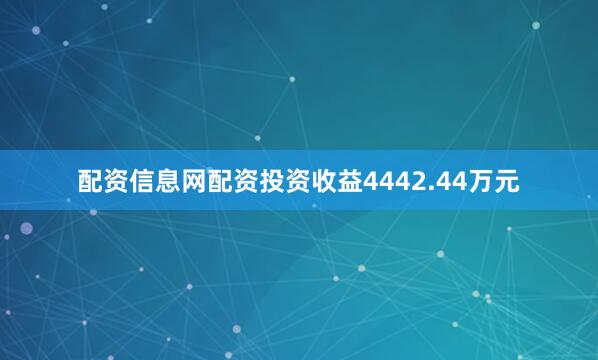 配资信息网配资投资收益4442.44万元