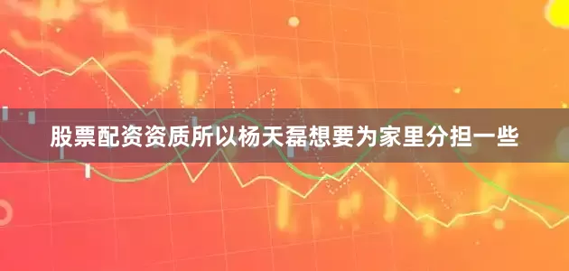 股票配资资质所以杨天磊想要为家里分担一些