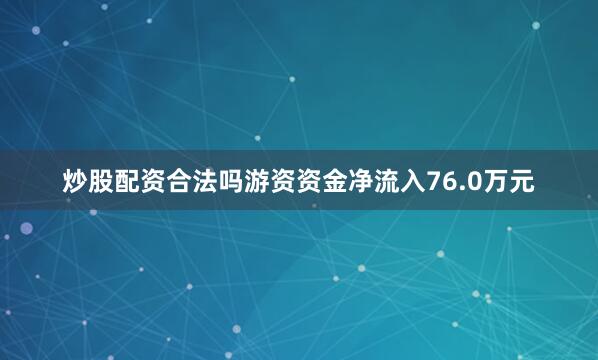 炒股配资合法吗游资资金净流入76.0万元