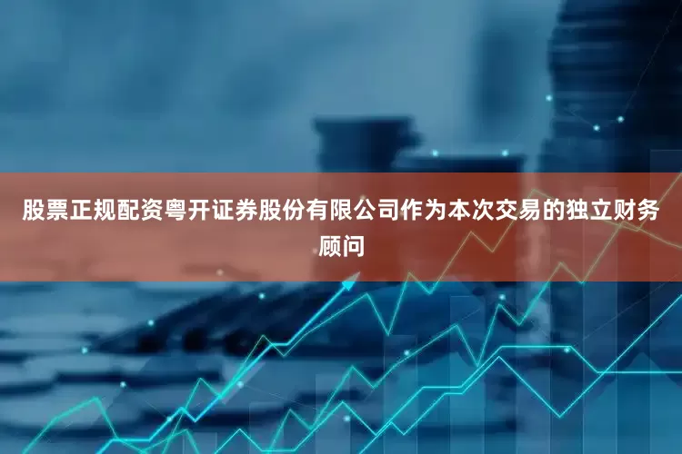 股票正规配资粤开证券股份有限公司作为本次交易的独立财务顾问