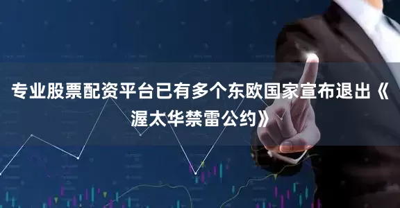 专业股票配资平台已有多个东欧国家宣布退出《渥太华禁雷公约》
