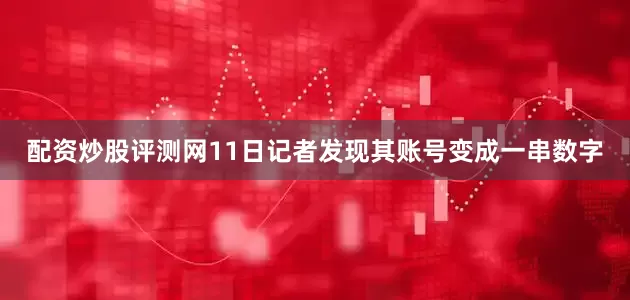 配资炒股评测网11日记者发现其账号变成一串数字