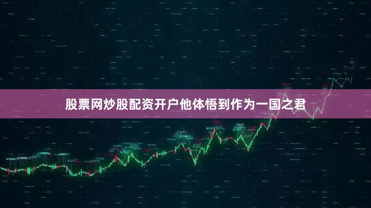 股票网炒股配资开户他体悟到作为一国之君