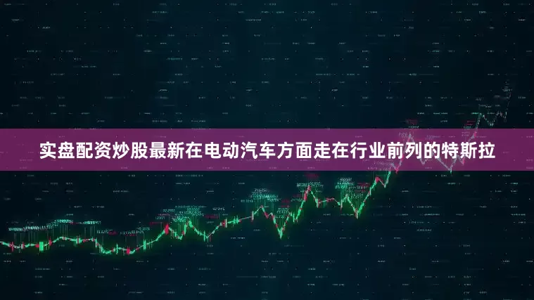 实盘配资炒股最新在电动汽车方面走在行业前列的特斯拉