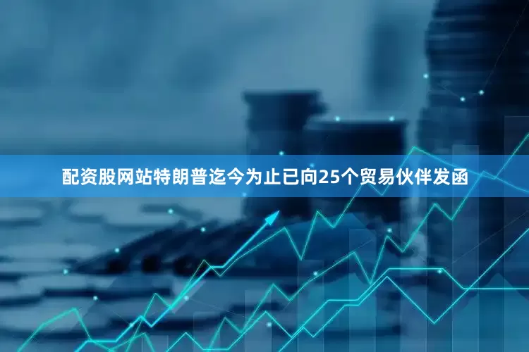 配资股网站特朗普迄今为止已向25个贸易伙伴发函