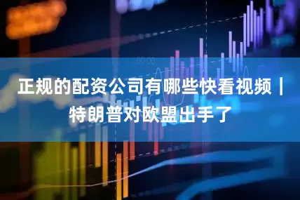 正规的配资公司有哪些快看视频｜特朗普对欧盟出手了