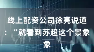 线上配资公司徐亮说道：“就看到苏超这个景象