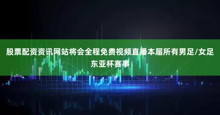 股票配资资讯网站将会全程免费视频直播本届所有男足/女足东亚杯赛事