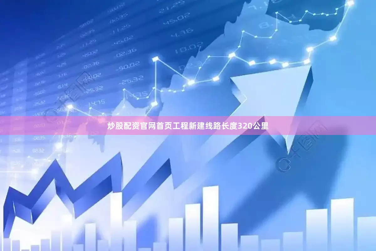 炒股配资官网首页工程新建线路长度320公里