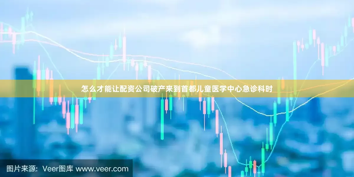 怎么才能让配资公司破产来到首都儿童医学中心急诊科时