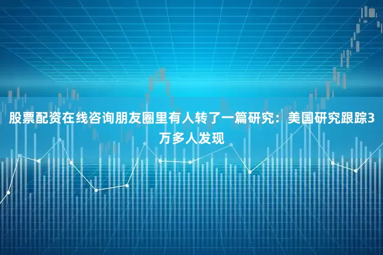 股票配资在线咨询朋友圈里有人转了一篇研究：美国研究跟踪3万多人发现