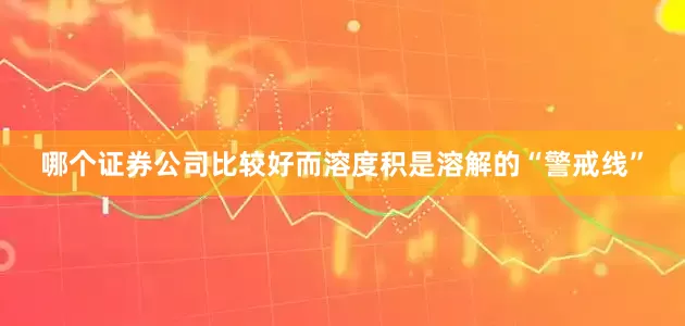 哪个证券公司比较好而溶度积是溶解的“警戒线”