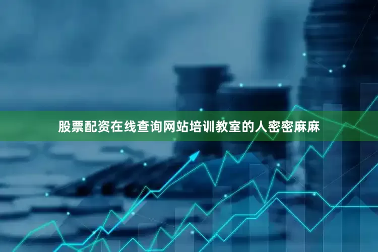 股票配资在线查询网站培训教室的人密密麻麻