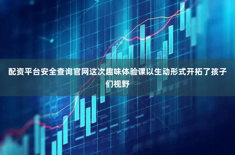 配资平台安全查询官网这次趣味体验课以生动形式开拓了孩子们视野