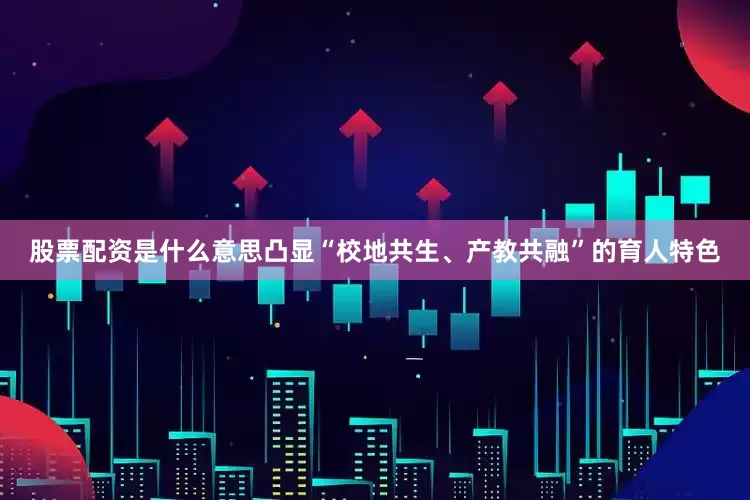 股票配资是什么意思凸显“校地共生、产教共融”的育人特色