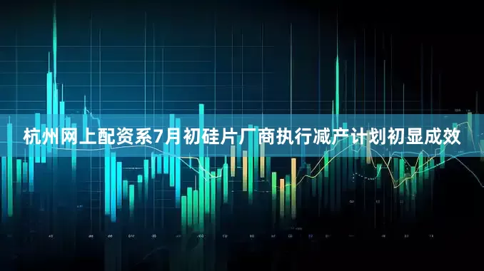 杭州网上配资系7月初硅片厂商执行减产计划初显成效