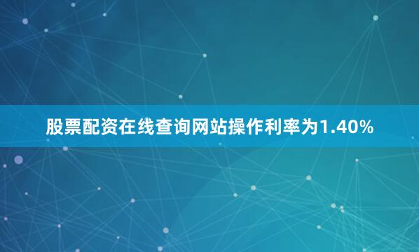 股票配资在线查询网站操作利率为1.40%