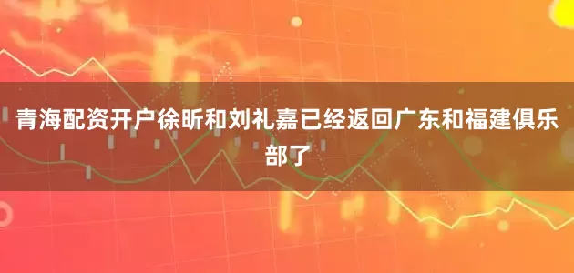 青海配资开户徐昕和刘礼嘉已经返回广东和福建俱乐部了