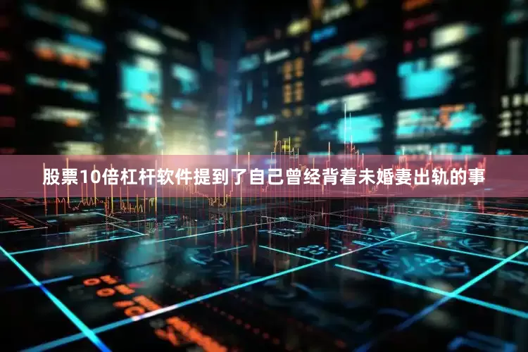 股票10倍杠杆软件提到了自己曾经背着未婚妻出轨的事