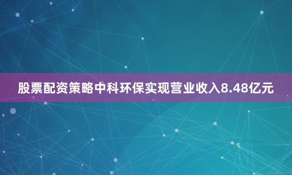 股票配资策略中科环保实现营业收入8.48亿元
