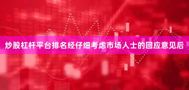 炒股杠杆平台排名　　经仔细考虑市场人士的回应意见后