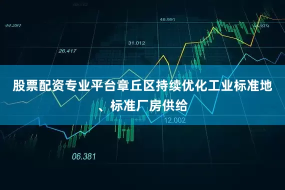 股票配资专业平台章丘区持续优化工业标准地、标准厂房供给