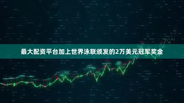 最大配资平台加上世界泳联颁发的2万美元冠军奖金