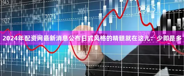 2024年配资网最新消息公布日式风格的精髓就在这儿：少即是多