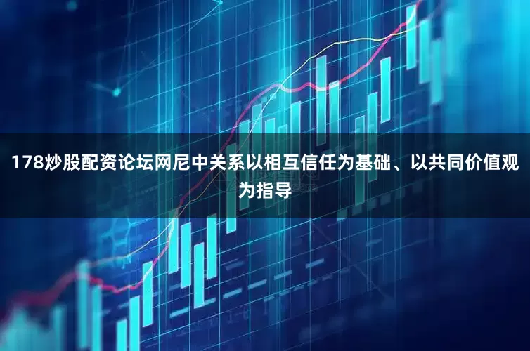 178炒股配资论坛网尼中关系以相互信任为基础、以共同价值观为指导