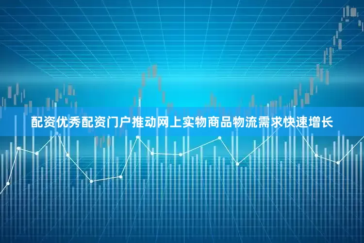 配资优秀配资门户推动网上实物商品物流需求快速增长