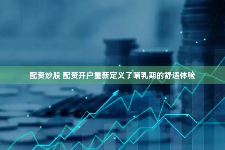 配资炒股 配资开户重新定义了哺乳期的舒适体验