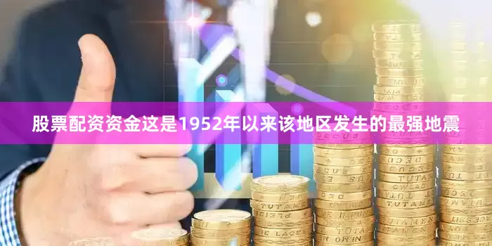 股票配资资金这是1952年以来该地区发生的最强地震