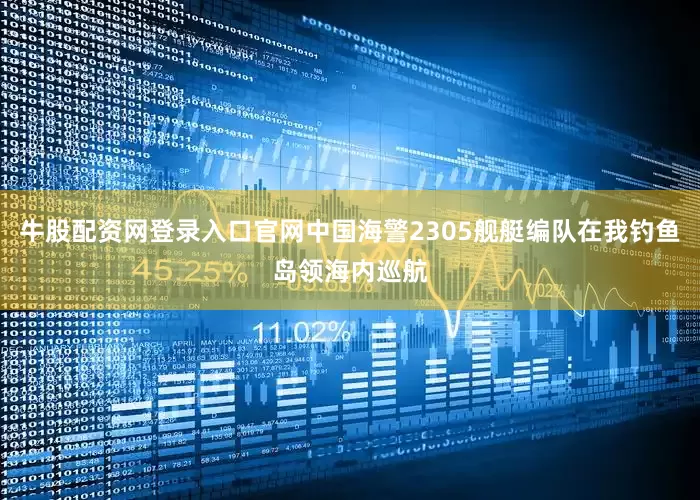 牛股配资网登录入口官网中国海警2305舰艇编队在我钓鱼岛领海内巡航