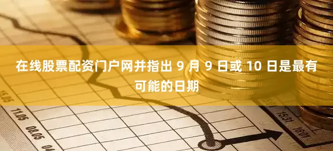 在线股票配资门户网并指出 9 月 9 日或 10 日是最有可能的日期