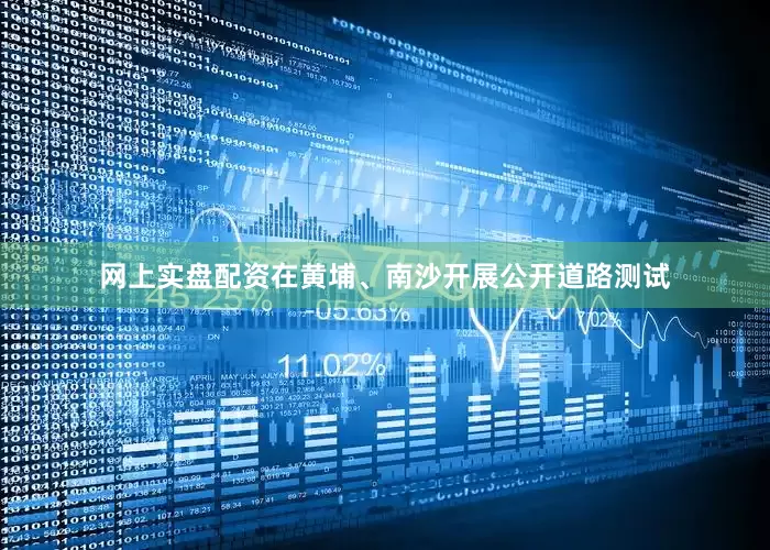 网上实盘配资在黄埔、南沙开展公开道路测试