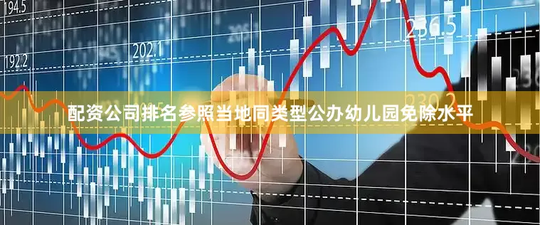 配资公司排名参照当地同类型公办幼儿园免除水平