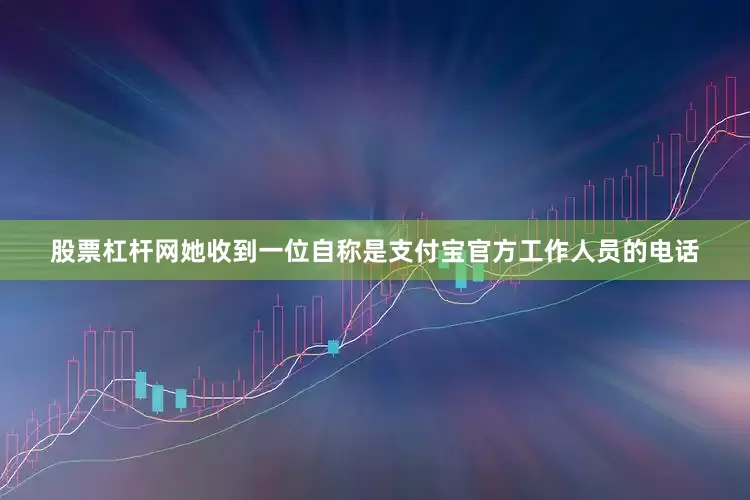 股票杠杆网她收到一位自称是支付宝官方工作人员的电话