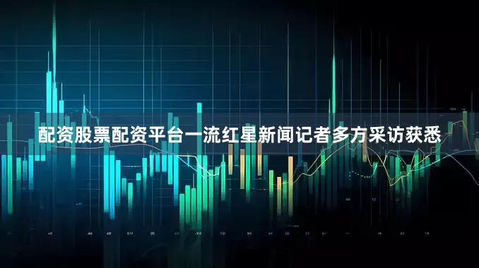 配资股票配资平台一流红星新闻记者多方采访获悉