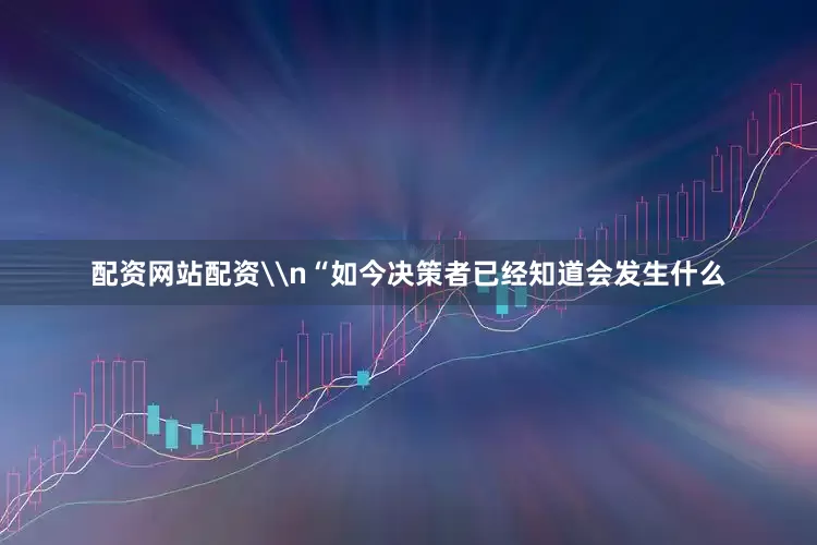 配资网站配资\n“如今决策者已经知道会发生什么