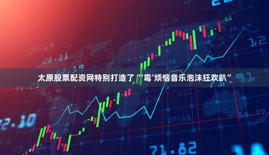 太原股票配资网特别打造了“‘霉’烦恼音乐泡沫狂欢趴”