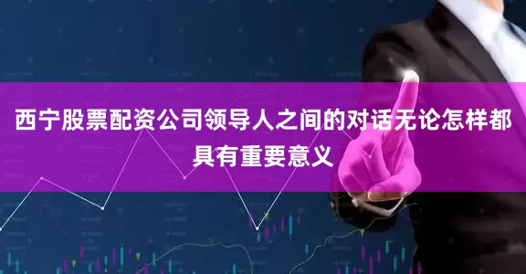 西宁股票配资公司领导人之间的对话无论怎样都具有重要意义
