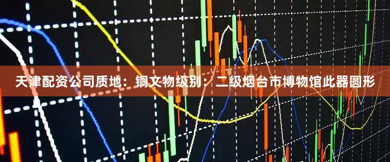 天津配资公司质地：铜文物级别：二级烟台市博物馆此器圆形