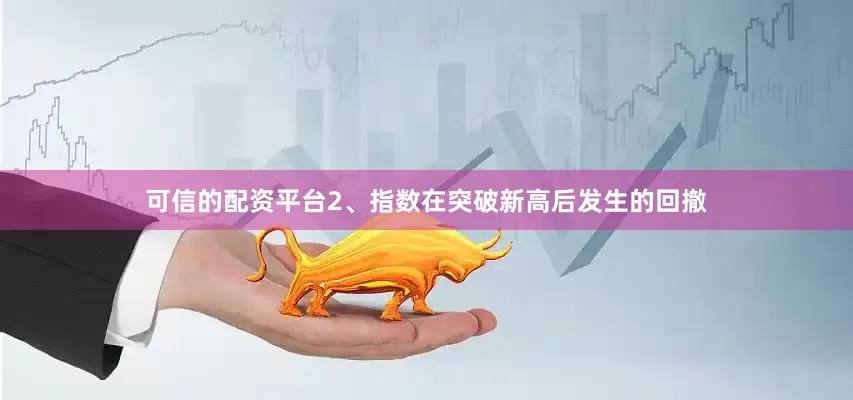 可信的配资平台2、指数在突破新高后发生的回撤
